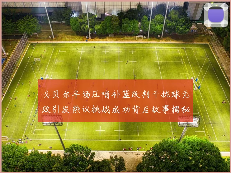戈贝尔半场压哨补篮改判干扰球无效引发热议挑战成功背后故事揭秘