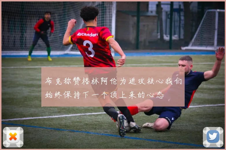 布克称赞格林阿伦为进攻核心我们始终保持下一个顶上来的心态