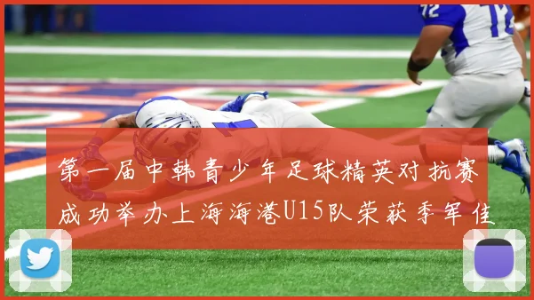 第一届中韩青少年足球精英对抗赛成功举办上海海港U15队荣获季军佳绩