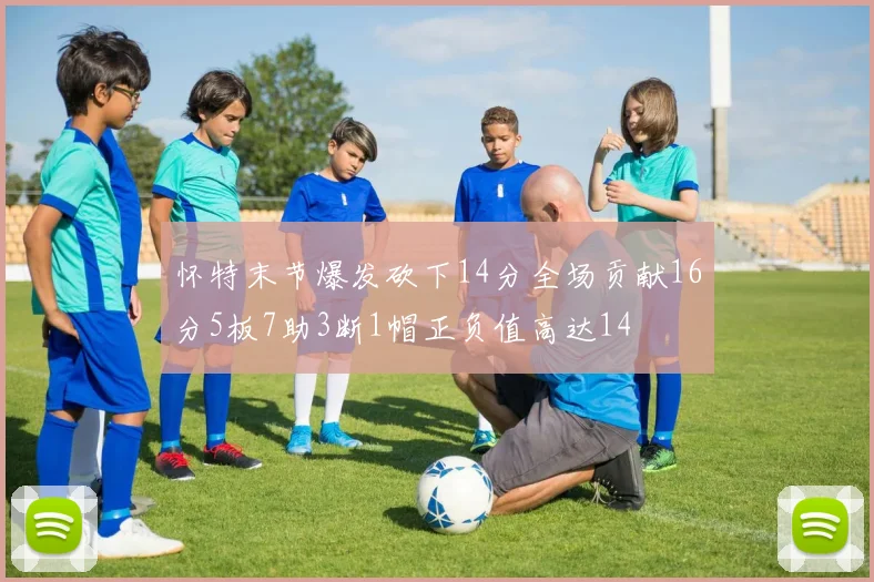 怀特末节爆发砍下14分全场贡献16分5板7助3断1帽正负值高达14