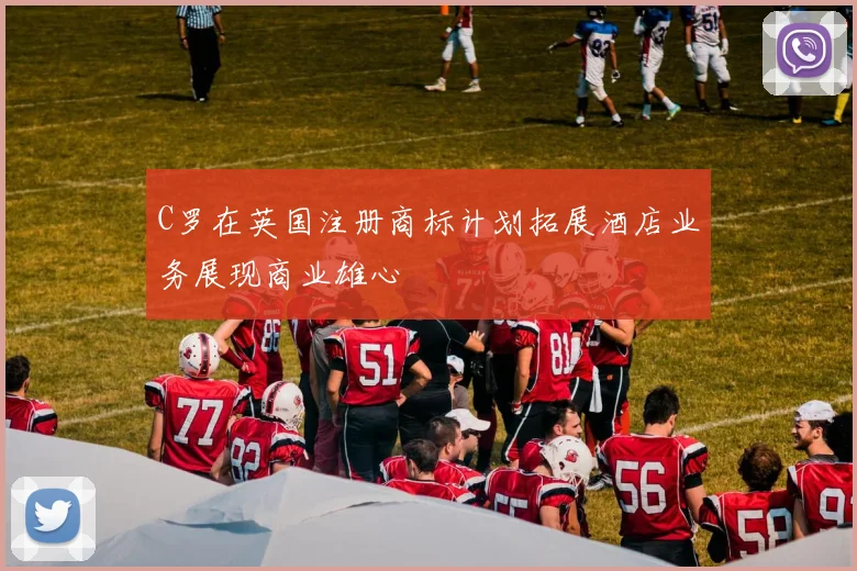 C罗在英国注册商标计划拓展酒店业务展现商业雄心