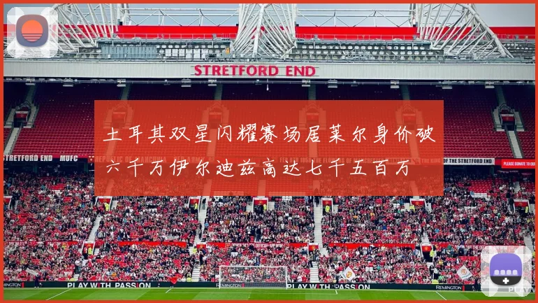 土耳其双星闪耀赛场居莱尔身价破六千万伊尔迪兹高达七千五百万