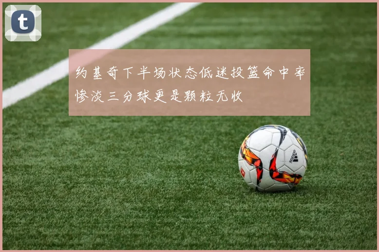 约基奇下半场状态低迷投篮命中率惨淡三分球更是颗粒无收