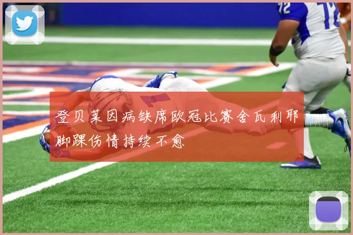 登贝莱因病缺席欧冠比赛舍瓦利耶脚踝伤情持续不愈