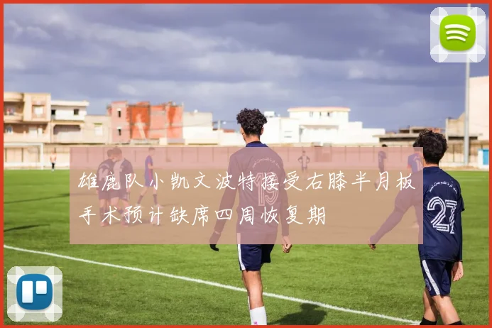 雄鹿队小凯文波特接受右膝半月板手术预计缺席四周恢复期