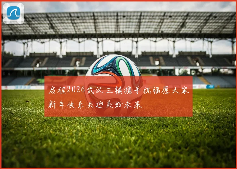 启程2026武汉三镇携手祝福愿大家新年快乐共迎美好未来