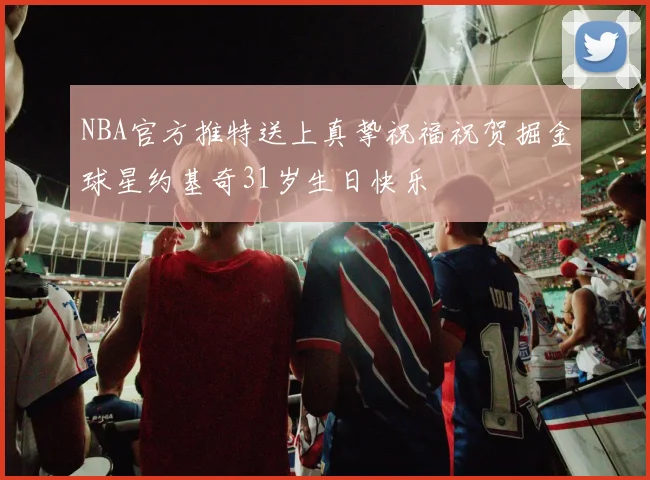 NBA官方推特送上真挚祝福祝贺掘金球星约基奇31岁生日快乐