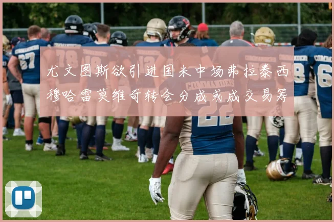 尤文图斯欲引进国米中场弗拉泰西穆哈雷莫维奇转会分成或成交易筹码