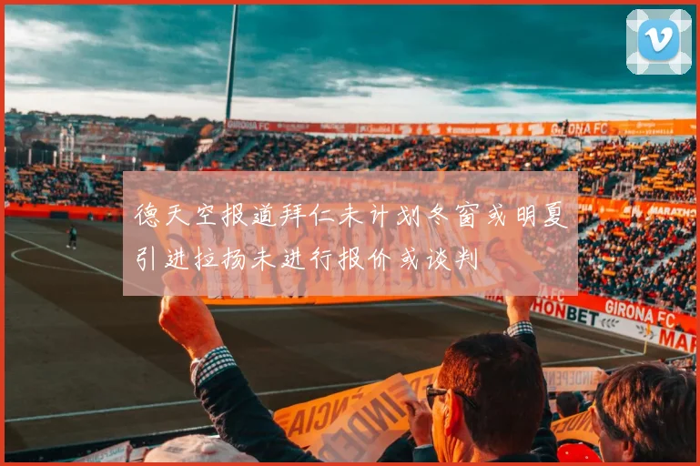 德天空报道拜仁未计划冬窗或明夏引进拉扬未进行报价或谈判