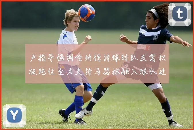 卢指导强调伦纳德持球时队友需积极跑位全力支持马瑟林融入球队进攻体系