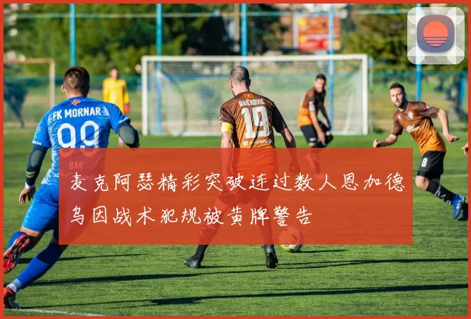 麦克阿瑟精彩突破连过数人恩加德乌因战术犯规被黄牌警告