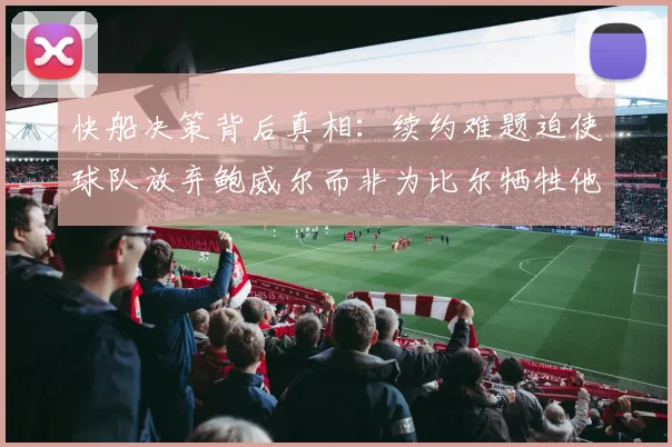 快船决策背后真相：续约难题迫使球队放弃鲍威尔而非为比尔牺牲他