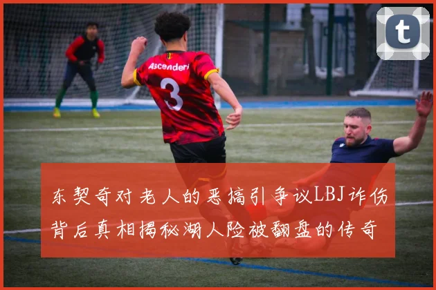 东契奇对老人的恶搞引争议LBJ诈伤背后真相揭秘湖人险被翻盘的传奇故事