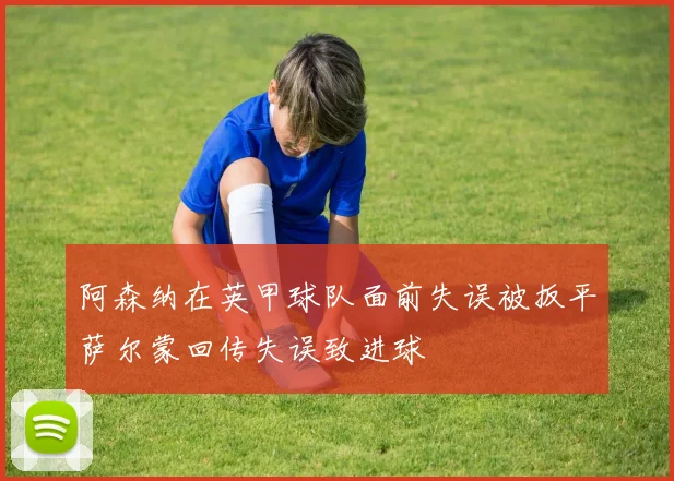 阿森纳在英甲球队面前失误被扳平萨尔蒙回传失误致进球