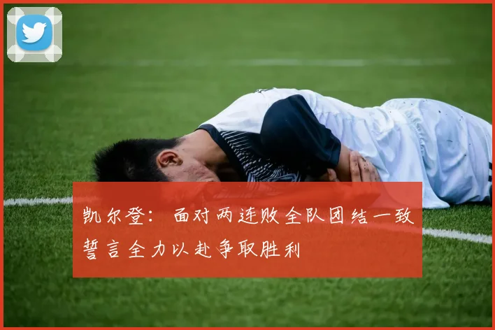凯尔登：面对两连败全队团结一致誓言全力以赴争取胜利
