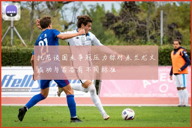 托尼谈国米争冠压力称对米兰尤文成功与否各有不同标准