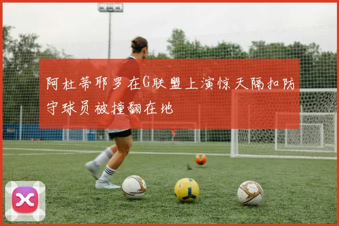 阿杜蒂耶罗在G联盟上演惊天隔扣防守球员被撞翻在地