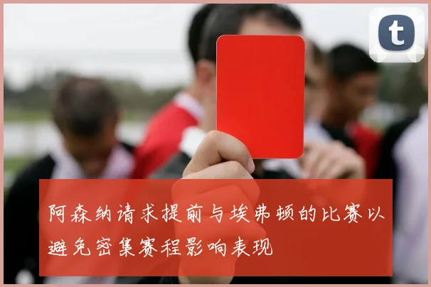 阿森纳请求提前与埃弗顿的比赛以避免密集赛程影响表现