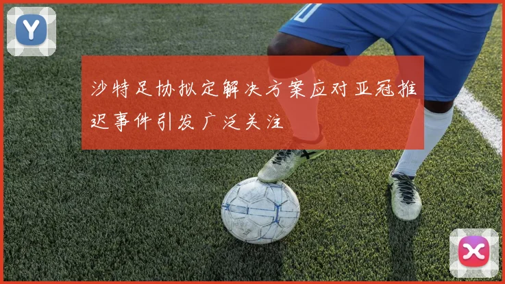 沙特足协拟定解决方案应对亚冠推迟事件引发广泛关注