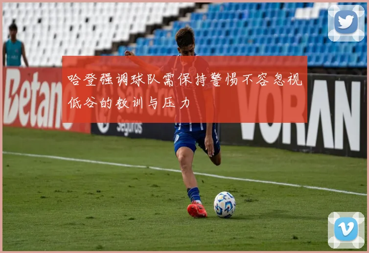 哈登强调球队需保持警惕不容忽视低谷的教训与压力