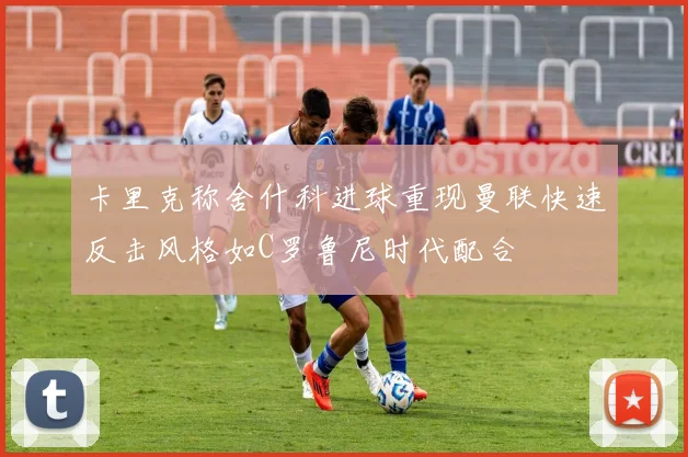 卡里克称舍什科进球重现曼联快速反击风格如C罗鲁尼时代配合