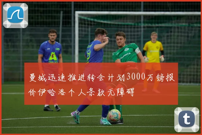 曼城迅速推进转会计划3000万镑报价伊哈洛个人条款无障碍