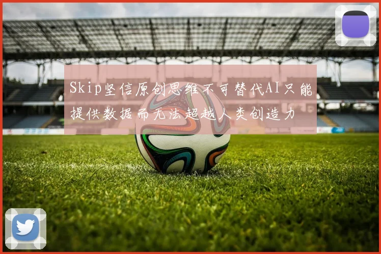 Skip坚信原创思维不可替代AI只能提供数据而无法超越人类创造力