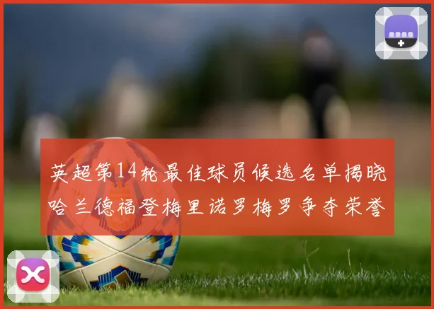 英超第14轮最佳球员候选名单揭晓哈兰德福登梅里诺罗梅罗争夺荣誉