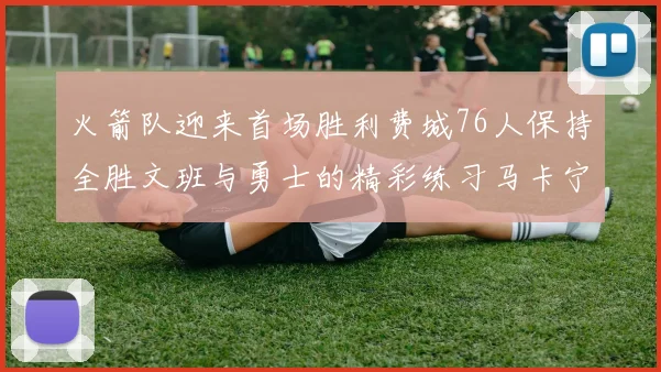 火箭队迎来首场胜利费城76人保持全胜文班与勇士的精彩练习马卡宁创下新纪录