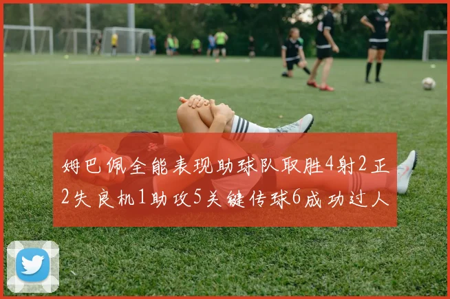 姆巴佩全能表现助球队取胜4射2正2失良机1助攻5关键传球6成功过人