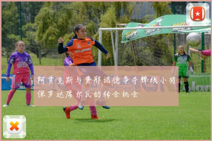 阿贾克斯与费耶诺德争夺锋线小将保罗达席尔瓦的转会机会