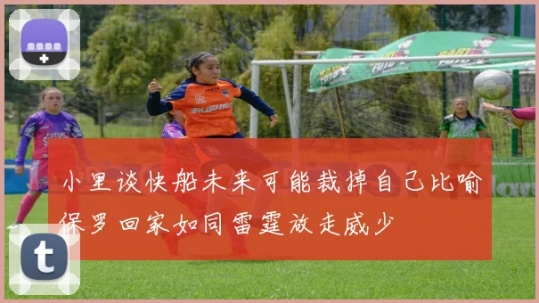 小里谈快船未来可能裁掉自己比喻保罗回家如同雷霆放走威少