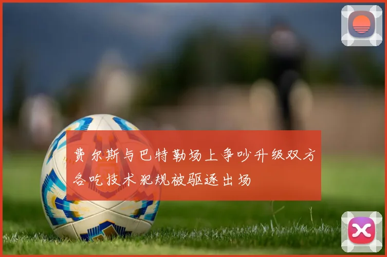 费尔斯与巴特勒场上争吵升级双方各吃技术犯规被驱逐出场
