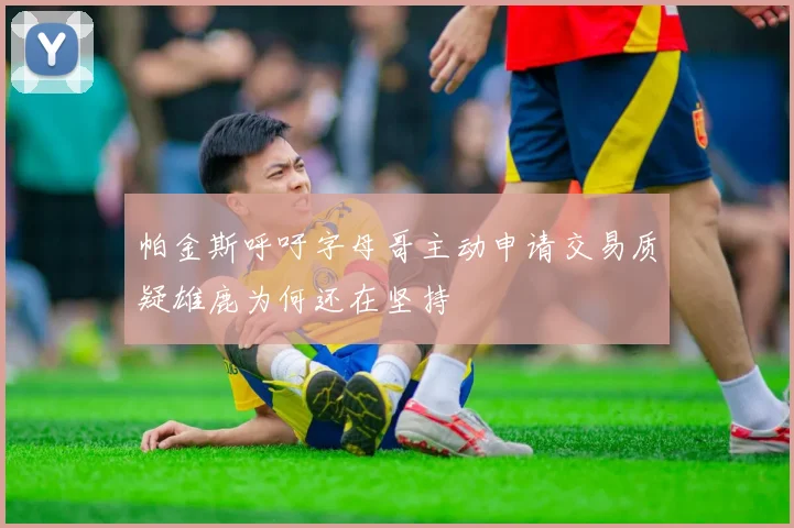 帕金斯呼吁字母哥主动申请交易质疑雄鹿为何还在坚持