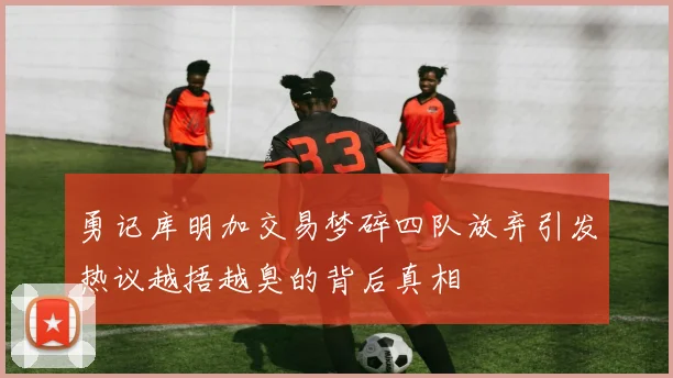 勇记库明加交易梦碎四队放弃引发热议越捂越臭的背后真相