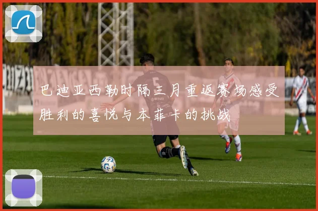 巴迪亚西勒时隔三月重返赛场感受胜利的喜悦与本菲卡的挑战