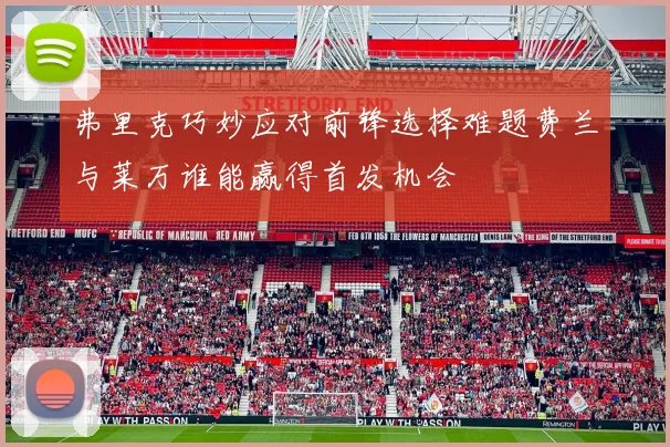 弗里克巧妙应对前锋选择难题费兰与莱万谁能赢得首发机会