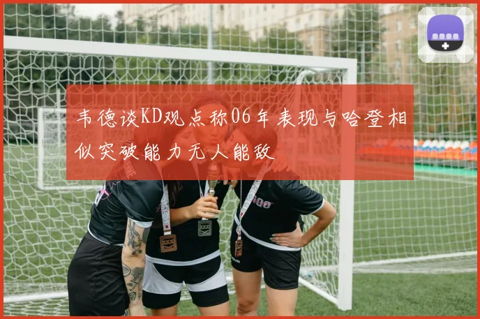 韦德谈KD观点称06年表现与哈登相似突破能力无人能敌