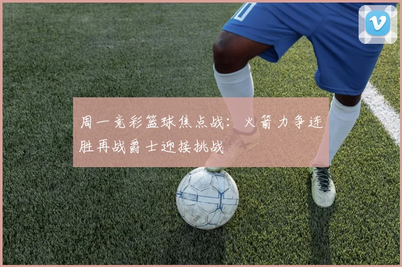 周一竞彩篮球焦点战：火箭力争连胜再战爵士迎接挑战
