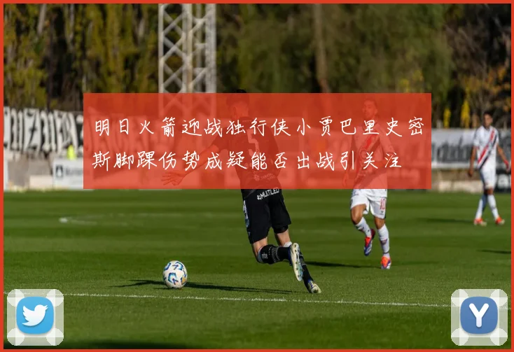 明日火箭迎战独行侠小贾巴里史密斯脚踝伤势成疑能否出战引关注