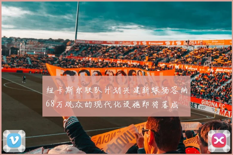 纽卡斯尔联队计划兴建新球场容纳68万观众的现代化设施即将落成