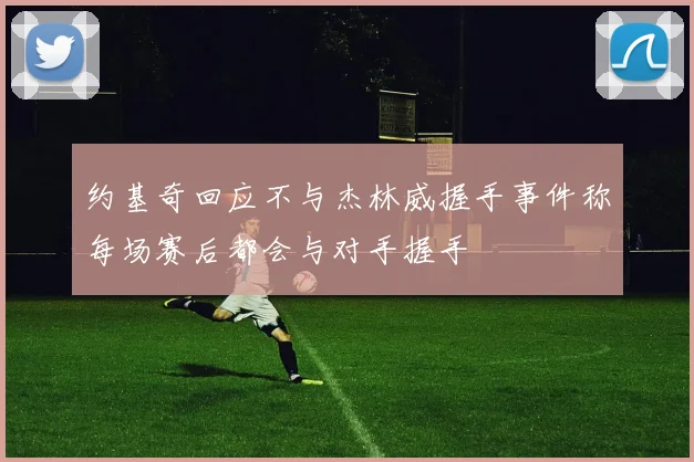 约基奇回应不与杰林威握手事件称每场赛后都会与对手握手