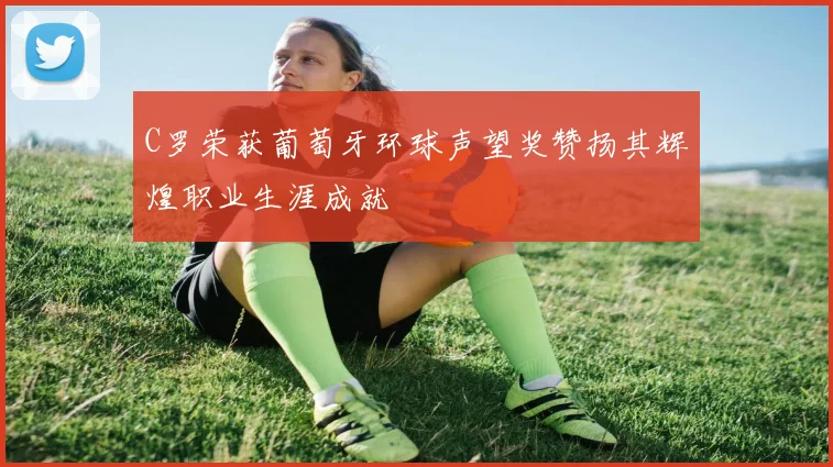 C罗荣获葡萄牙环球声望奖赞扬其辉煌职业生涯成就