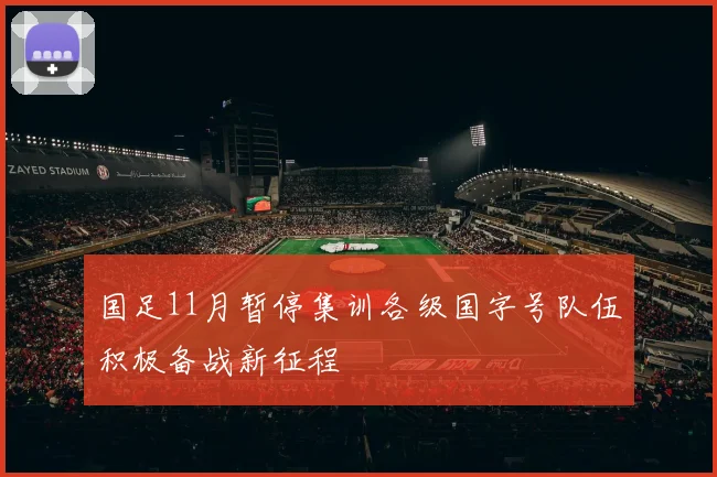 国足11月暂停集训各级国字号队伍积极备战新征程