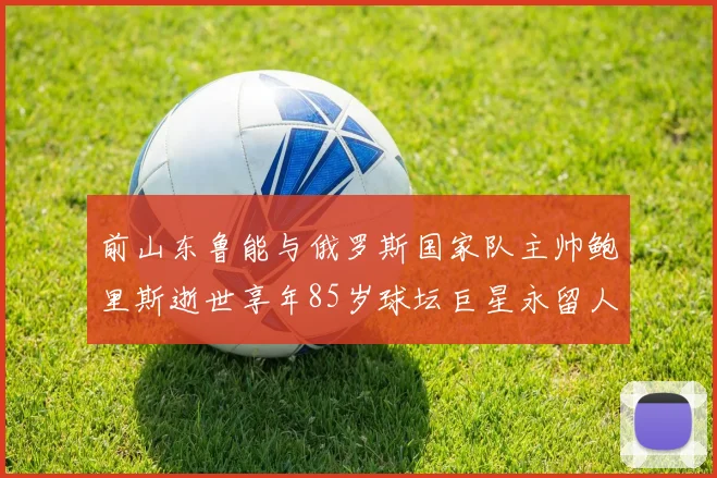 前山东鲁能与俄罗斯国家队主帅鲍里斯逝世享年85岁球坛巨星永留人间