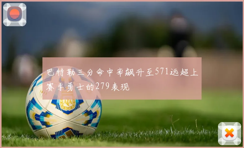 巴特勒三分命中率飙升至571远超上赛季勇士的279表现